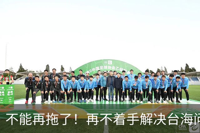 不能再拖了！再不着手解决台海问题，全世界真的会看我们的笑话了