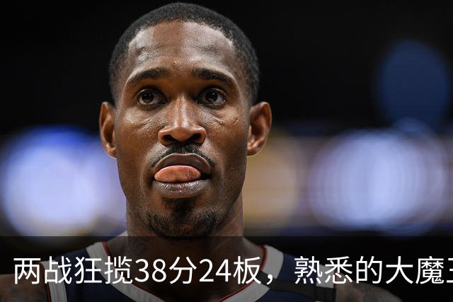两战狂揽38分24板，熟悉的大魔王回来了！球迷：国内第一中锋