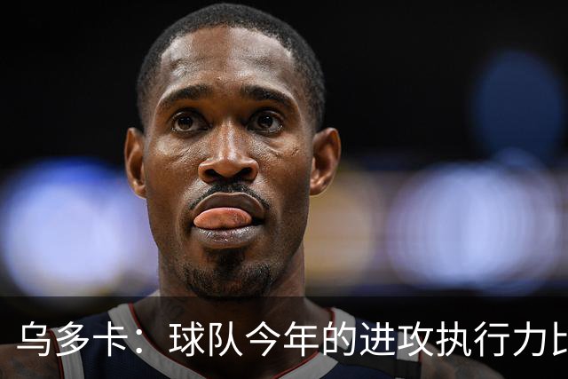 乌多卡：球队今年的进攻执行力比上赛季有了明显提升