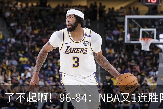 了不起啊！96-84：NBA又1连胜队！当家球星17分也能赢：终结纪录