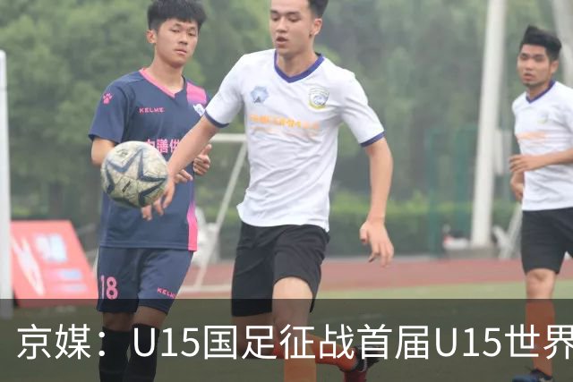 京媒：U15国足征战首届U15世界杯，学习和参与可能比胜负重要