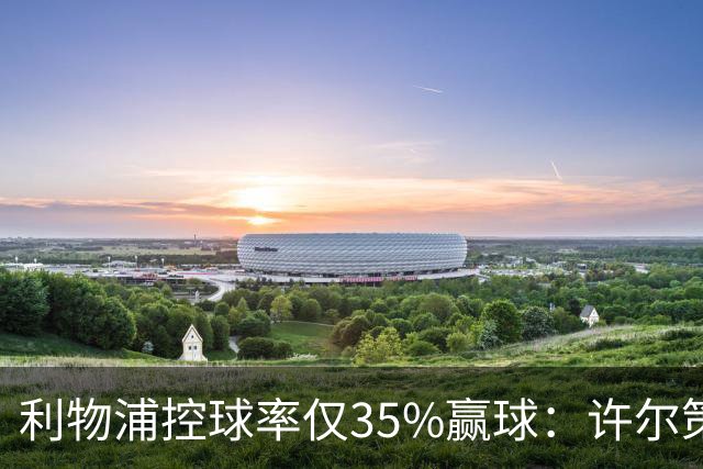 利物浦控球率仅35%赢球：许尔策勒指其未组织进攻
