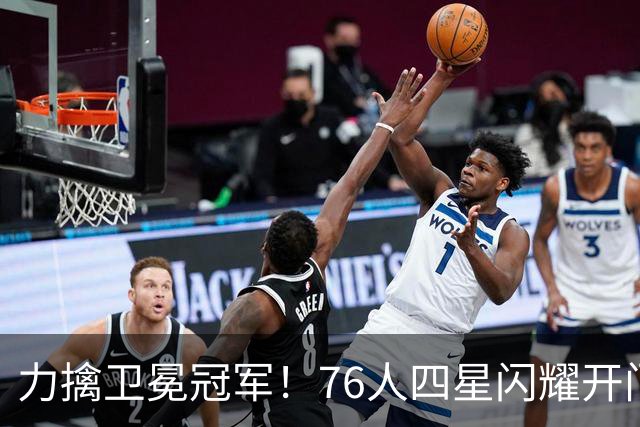 力擒卫冕冠军！76人四星闪耀开门红：詹皇选对球队