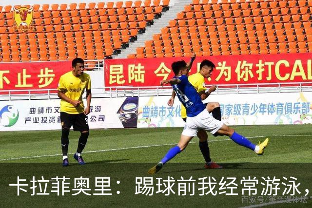 卡拉菲奥里：踢球前我经常游泳，想尽快回妈妈身边所以游得很快