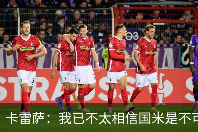 卡雷萨：我已不太相信国米是不可战胜的了，其脆弱性已成常态