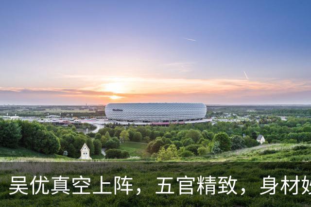 吴优真空上阵，五官精致，身材妙曼的美女！