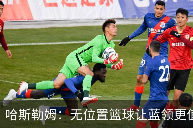 哈斯勒姆：无位置篮球让蓝领更值钱，我们能防五个位置