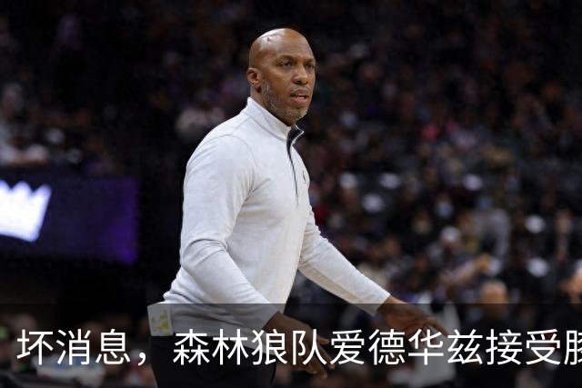 坏消息，森林狼队爱德华兹接受膝关节镜手术，将缺席两个月