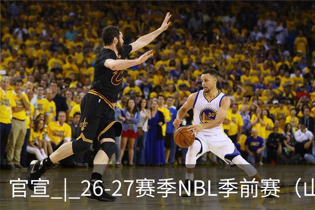 官宣 | 26-27赛季NBL季前赛（山东烟台赛区）参赛俱乐部及日程