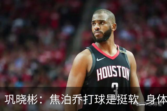 巩晓彬：焦泊乔打球是挺软 身体素质不错但不是运动员性格不好胜
