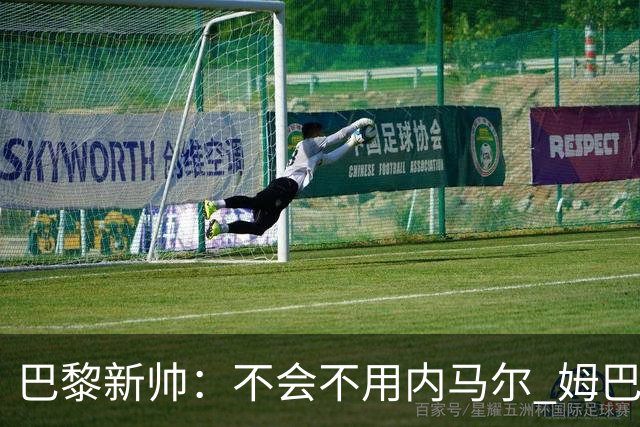 巴黎新帅：不会不用内马尔 姆巴佩责任不能太重