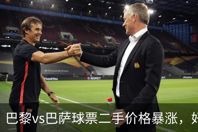巴黎vs巴萨球票二手价格暴涨，好位置票价高达1300欧元