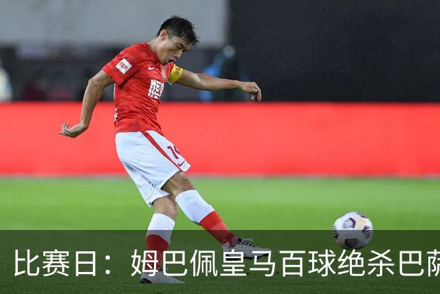 比赛日：姆巴佩皇马百球绝杀巴萨 穆帅神奇换人制胜