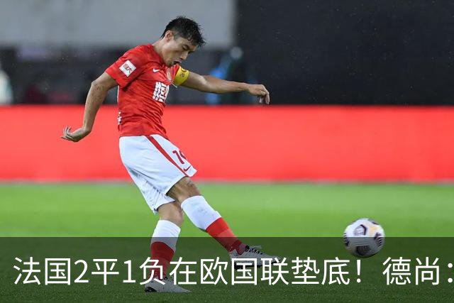 法国2平1负在欧国联垫底！德尚：我不担心