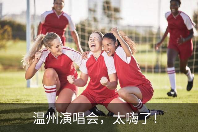 温州演唱会，太嗨了！