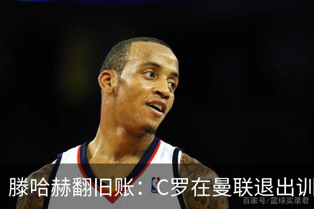 滕哈赫翻旧账：C罗在曼联退出训练，心率不达标，场上跑不动！