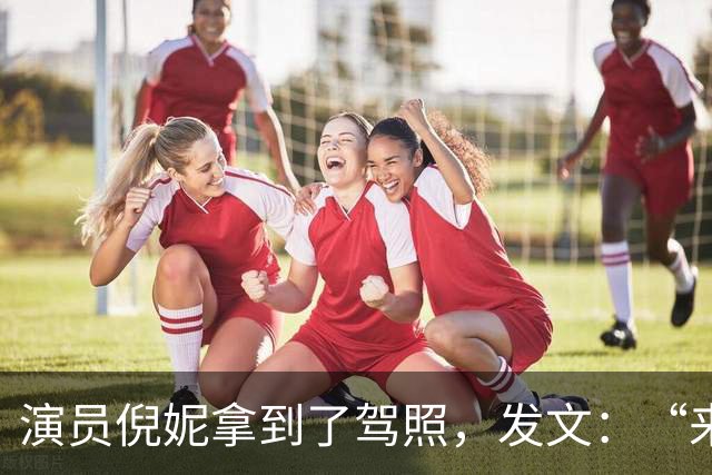 演员倪妮拿到了驾照，发文：“来报备了，过了过了，恭喜我自己”