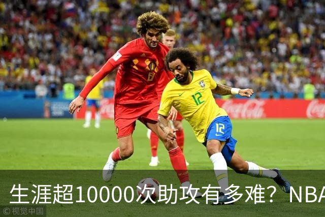 生涯超10000次助攻有多难？NBA仅8人做到，现役2人上榜，榜首独一档