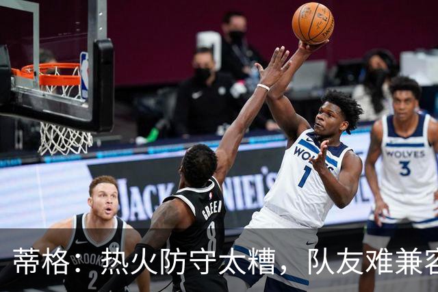 蒂格：热火防守太糟，队友难兼容字母哥这种持球大核