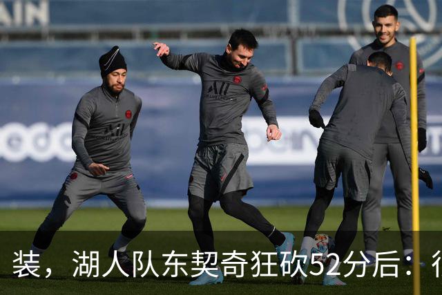 装，湖人队东契奇狂砍52分后：很久没打篮球，我还在努力找回状态