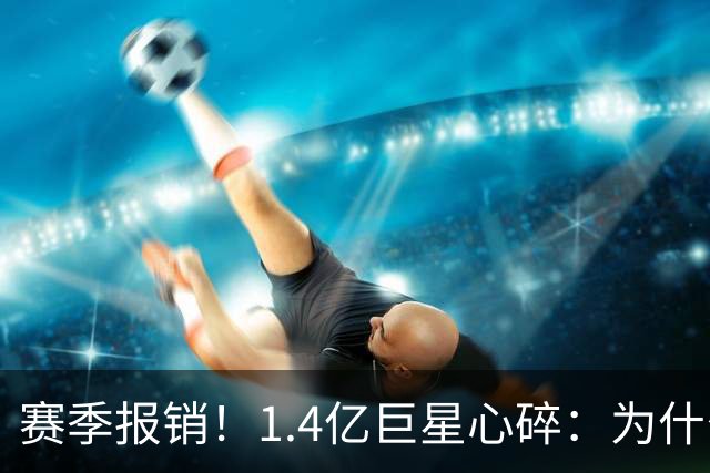 赛季报销！1.4亿巨星心碎：为什么是我 偶像C罗安慰：保持心中火焰