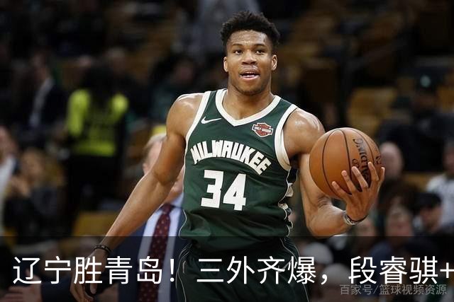 辽宁胜青岛！三外齐爆，段睿骐+张陈治锋惊喜，青岛首发双外太铁
