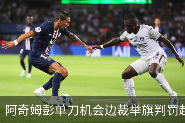 阿奇姆彭单刀机会边裁举旗判罚越位，回放显示疑似并不越位
