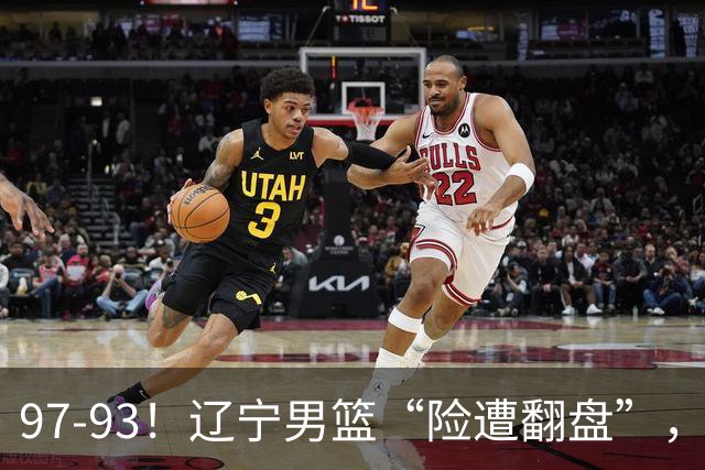97-93！辽宁男篮“险遭翻盘”，幸亏对手“黄油手”，裁判引争议