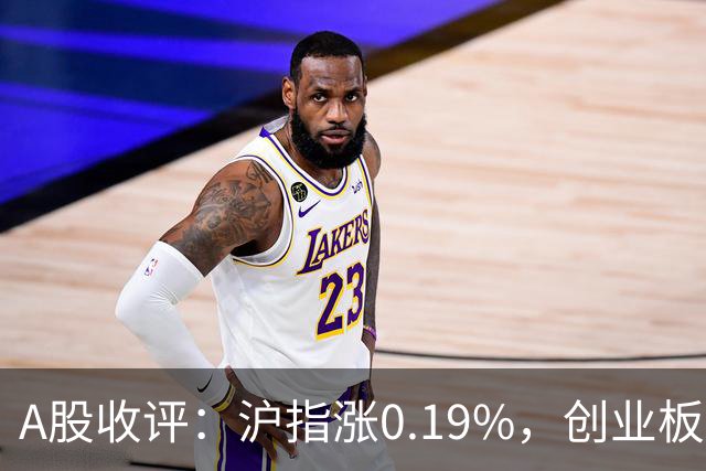 A股收评：沪指涨0.19%，创业板指跌1.71%，铜箔/覆铜板、CPO、玻纤等概念走弱