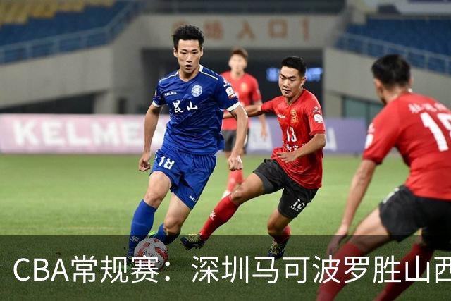 CBA常规赛：深圳马可波罗胜山西汾酒